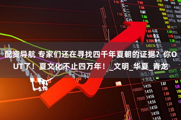 配资导航 专家们还在寻找四千年夏朝的证据？你OUT了！夏文化不止四万年！_文明_华夏_青龙