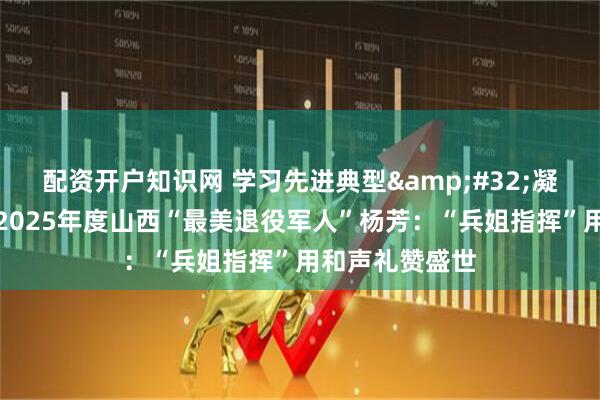 配资开户知识网 学习先进典型 凝聚奋进力量｜2025年度山西“最美退役军人”杨芳：“兵姐指挥”用和声礼赞盛世