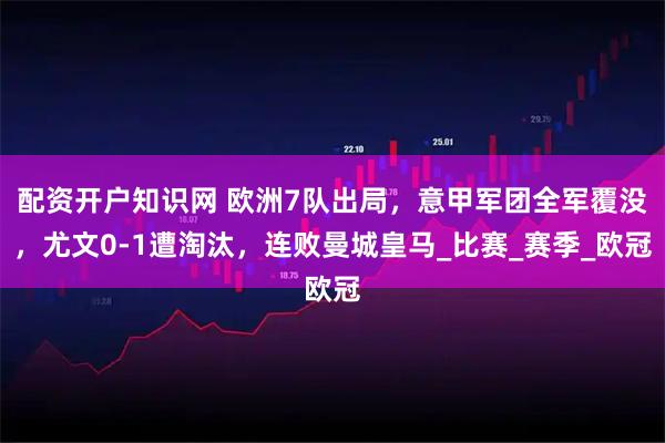 配资开户知识网 欧洲7队出局,意甲军团全军覆没,尤文0-1遭淘汰,连败曼城皇马_比赛_赛季_欧冠