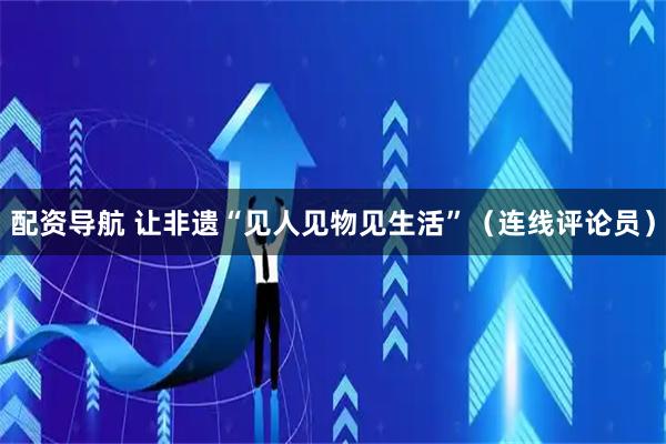 配资导航 让非遗“见人见物见生活”(连线评论员)