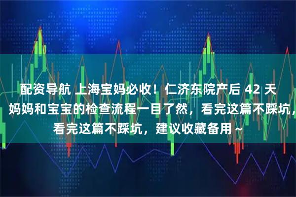 配资导航 上海宝妈必收！仁济东院产后 42 天复查全攻略来啦：妈妈和宝宝的检查流程一目了然，看完这篇不踩坑，建议收藏备用～