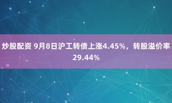 炒股配资 9月8日沪工转债上涨4.45%，转股溢价率29.44%