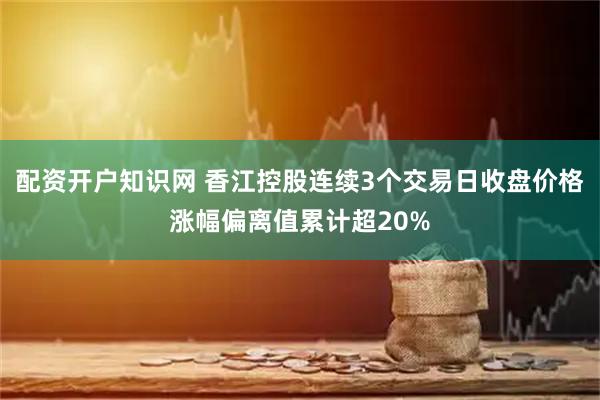 配资开户知识网 香江控股连续3个交易日收盘价格涨幅偏离值累计超20%