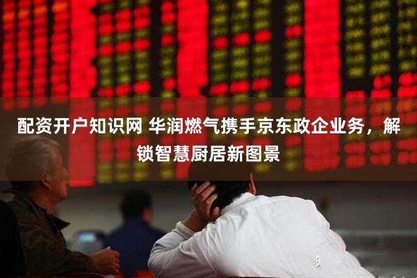 配资开户知识网 华润燃气携手京东政企业务,解锁智慧厨居新图景