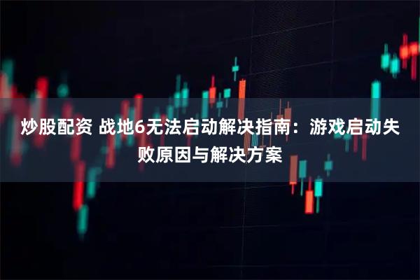 炒股配资 战地6无法启动解决指南：游戏启动失败原因与解决方案