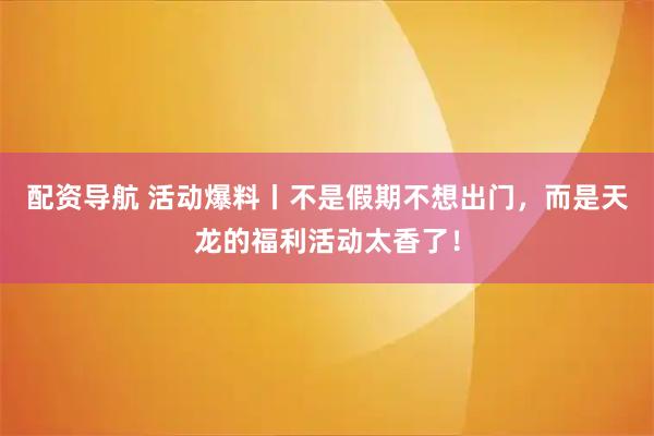 配资导航 活动爆料丨不是假期不想出门，而是天龙的福利活动太香了！