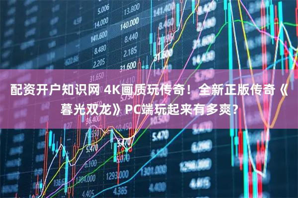 配资开户知识网 4K画质玩传奇!全新正版传奇《暮光双龙》PC端玩起来有多爽?
