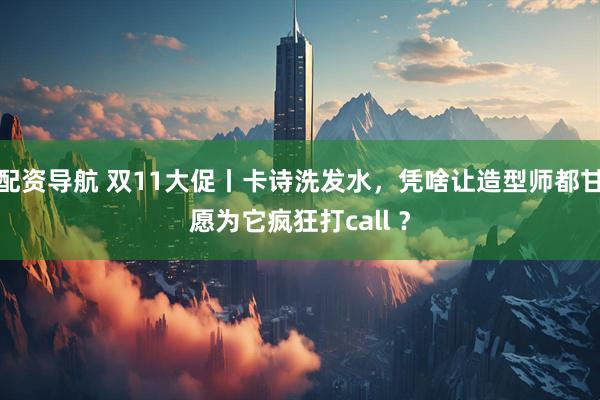 配资导航 双11大促丨卡诗洗发水，凭啥让造型师都甘愿为它疯狂打call ？