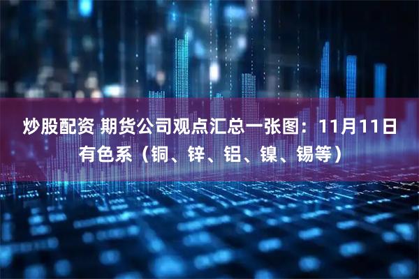 炒股配资 期货公司观点汇总一张图：11月11日有色系（铜、锌、铝、镍、锡等）