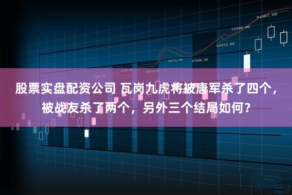 股票实盘配资公司 瓦岗九虎将被唐军杀了四个，被战友杀了两个，另外三个结局如何？