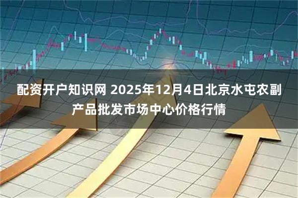 配资开户知识网 2025年12月4日北京水屯农副产品批发市场中心价格行情