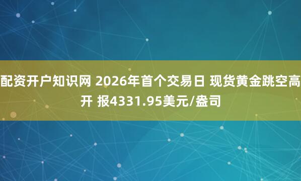 配资开户知识网 2026年首个交易日 现货黄金跳空高开 报4331.95美元/盎司
