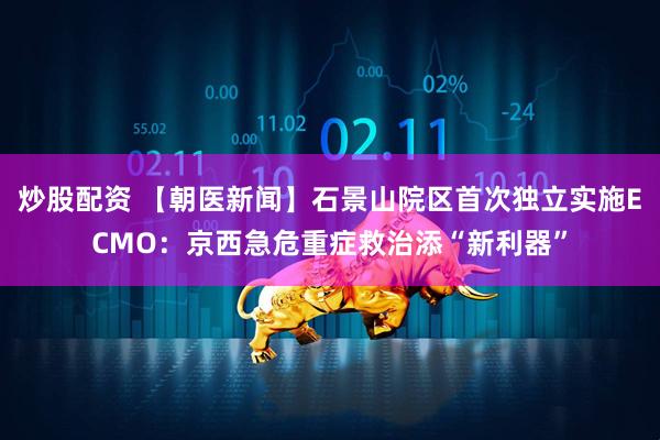 炒股配资 【朝医新闻】石景山院区首次独立实施ECMO:京西急危重症救治添“新利器”