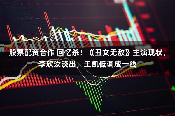 股票配资合作 回忆杀！《丑女无敌》主演现状，李欣汝淡出，王凯低调成一线