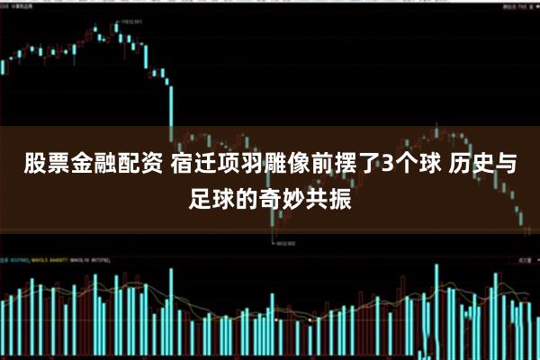 股票金融配资 宿迁项羽雕像前摆了3个球 历史与足球的奇妙共振